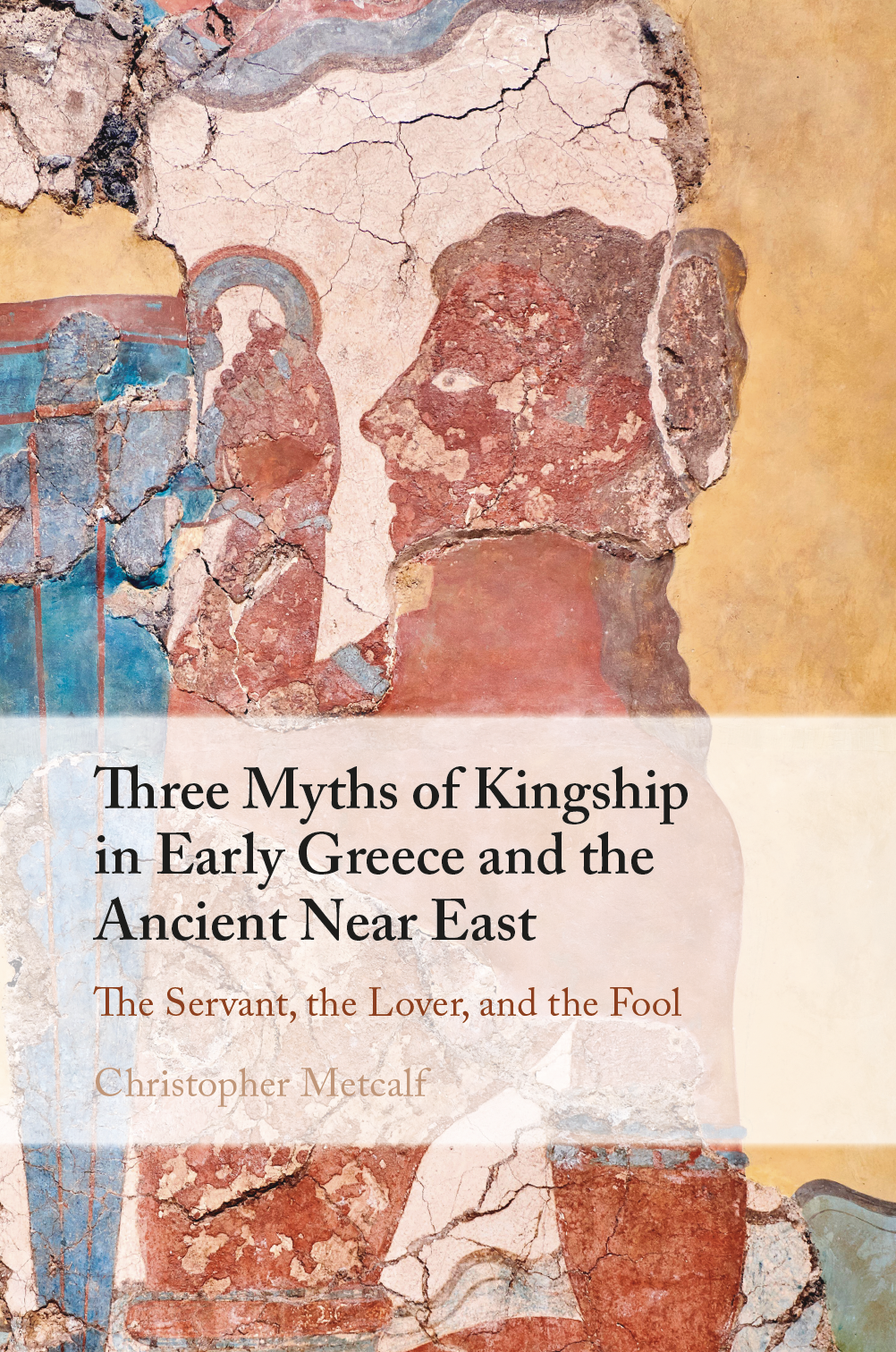 The book cover for Three Myths of Kingship in Early Greece and the Ancient Near East: The Servant, the Lover and the Fool by Christopher Metcalf. The image shows a fragment of an ancient painted person.